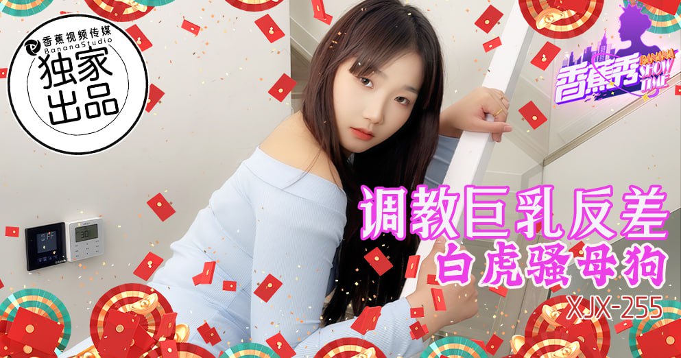 《XJX-0255 香蕉秀-第255期-调教巨乳反差白虎骚母狗  素人》最新高清视频播放封面图